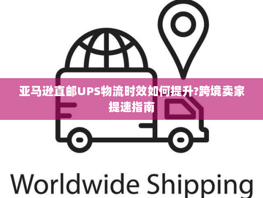 亚马逊直邮UPS物流时效如何提升?跨境卖家提速指南 亚马逊直邮UPS物流时效如何提升?跨境卖家提速指南