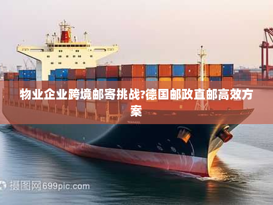 物业企业跨境邮寄挑战?德国邮政直邮高效方案