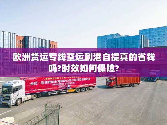 欧洲货运专线空运到港自提真的省钱吗?时效如何保障?
