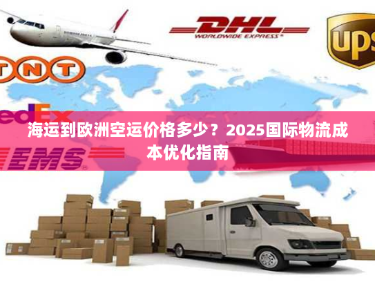 海运到欧洲空运价格多少？2025国际物流成本优化指南