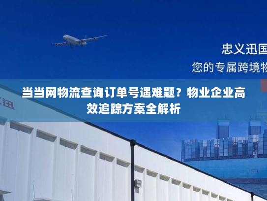 当当网物流查询订单号遇难题？物业企业高效追踪方案全解析