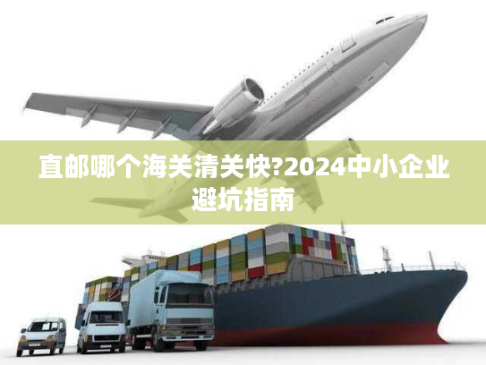 直邮哪个海关清关快?2024中小企业避坑指南