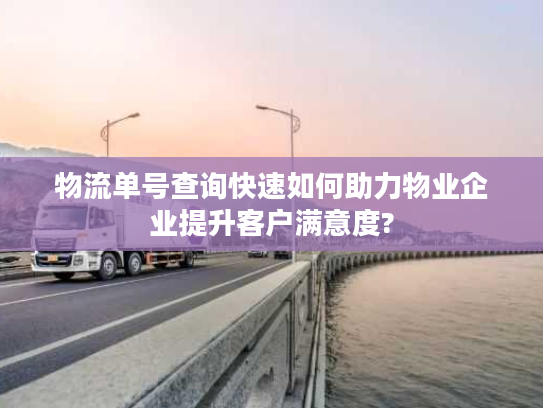 物流单号查询快速如何助力物业企业提升客户满意度? 物流单号查询快速如何助力物业企业提升客户满意度?