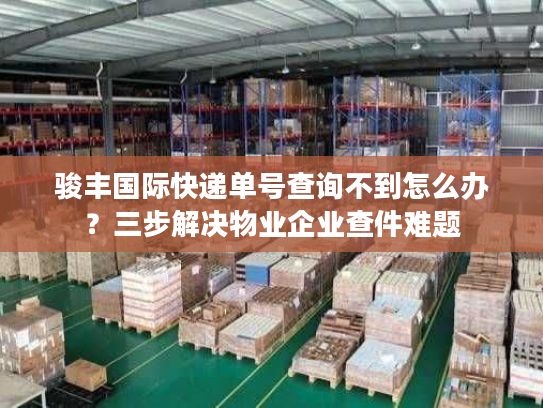 骏丰国际快递单号查询不到怎么办？三步解决物业企业查件难题