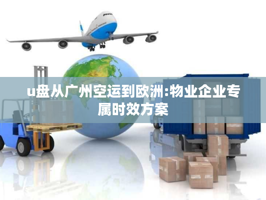 u盘从广州空运到欧洲:物业企业专属时效方案