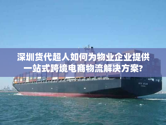 深圳货代超人如何为物业企业提供一站式跨境电商物流解决方案?