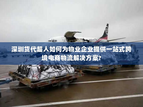 深圳货代超人如何为物业企业提供一站式跨境电商物流解决方案? 深圳货代超人如何为物业企业提供一站式跨境电商物流解决方案?