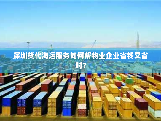 深圳货代海运服务如何帮物业企业省钱又省时？