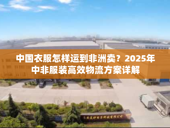 中国衣服怎样运到非洲卖?2025年中非服装高效物流方案详解 中国衣服怎样运到非洲卖?2025年中非服装高效物流方案详解