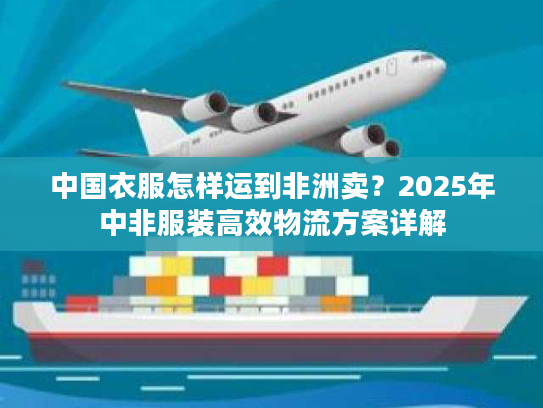 中国衣服怎样运到非洲卖?2025年中非服装高效物流方案详解 中国衣服怎样运到非洲卖?2025年中非服装高效物流方案详解