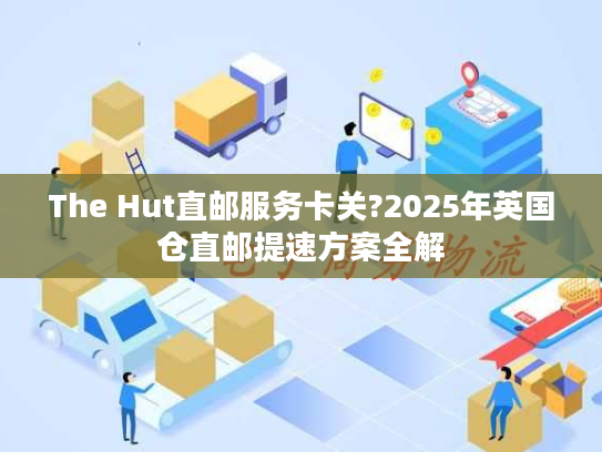 The Hut直邮服务卡关?2025年英国仓直邮提速方案全解