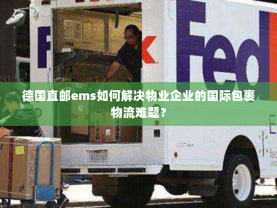德国直邮ems如何解决物业企业的国际包裹物流难题？