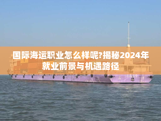 国际海运职业怎么样呢?揭秘2024年就业前景与机遇路径