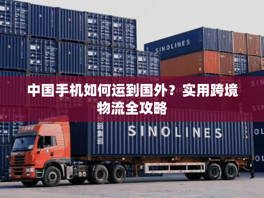 中国手机如何运到国外？实用跨境物流全攻略