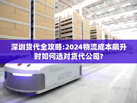 深圳货代全攻略:2024物流成本飙升时如何选对货代公司?