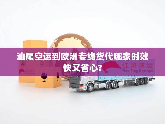 汕尾空运到欧洲专线货代哪家时效快又省心?