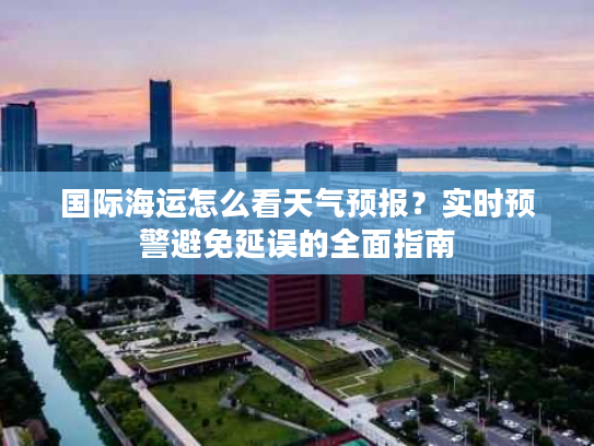 国际海运怎么看天气预报？实时预警避免延误的全面指南