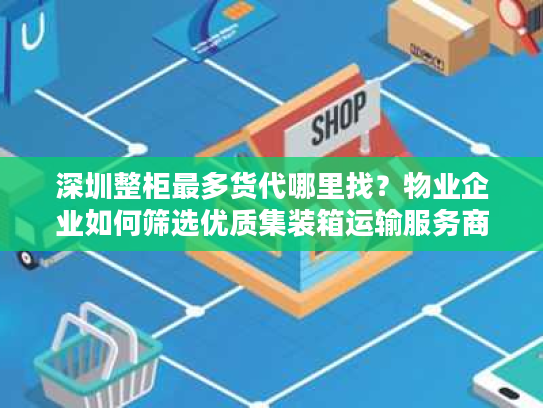 深圳整柜最多货代哪里找?物业企业如何筛选优质集装箱运输服务商 深圳整柜最多货代哪里找?物业企业如何筛选优质集装箱运输服务商