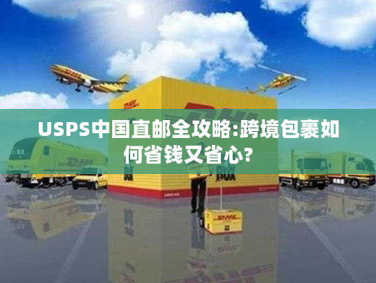 USPS中国直邮全攻略:跨境包裹如何省钱又省心? USPS中国直邮全攻略:跨境包裹如何省钱又省心?