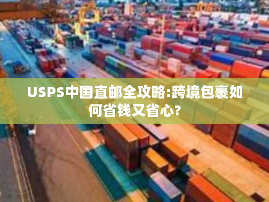 USPS中国直邮全攻略:跨境包裹如何省钱又省心?