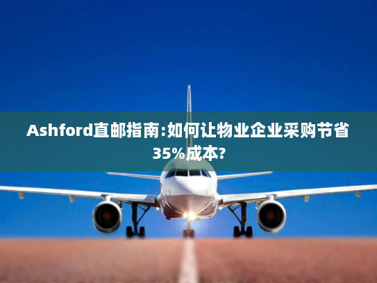 Ashford直邮指南:如何让物业企业采购节省35%成本? Ashford直邮指南:如何让物业企业采购节省35%成本?