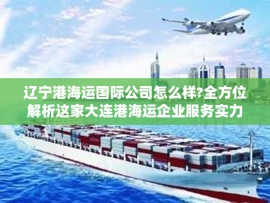 辽宁港海运国际公司怎么样?全方位解析这家大连港海运企业服务实力