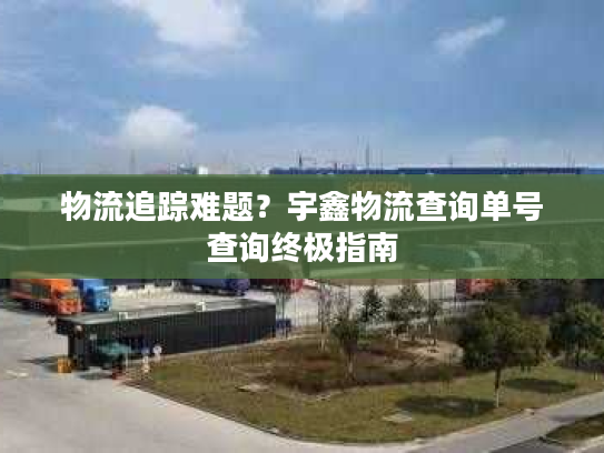 物流追踪难题?宇鑫物流查询单号查询终极指南 物流追踪难题?宇鑫物流查询单号查询终极指南