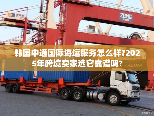 韩国中通国际海运服务怎么样?2025年跨境卖家选它靠谱吗?