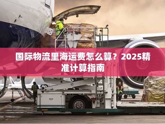 国际物流里海运费怎么算?2025精准计算指南 国际物流里海运费怎么算?2025精准计算指南