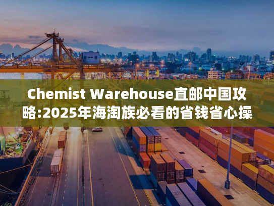Chemist Warehouse直邮中国攻略:2025年海淘族必看的省钱省心操作指南