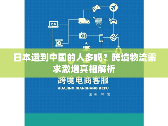 日本运到中国的人多吗？跨境物流需求激增真相解析