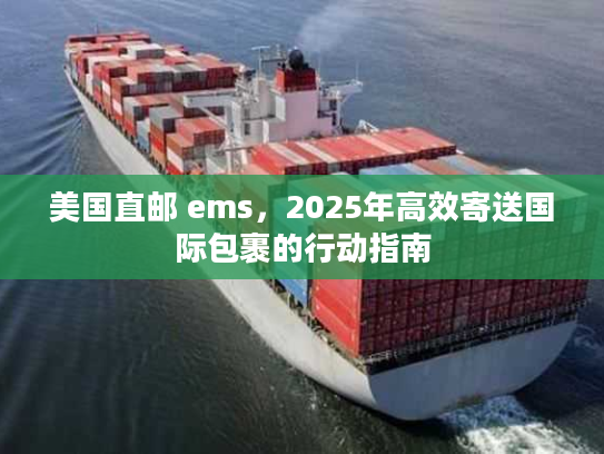 美国直邮 ems,2025年高效寄送国际包裹的行动指南 美国直邮 ems,2025年高效寄送国际包裹的行动指南