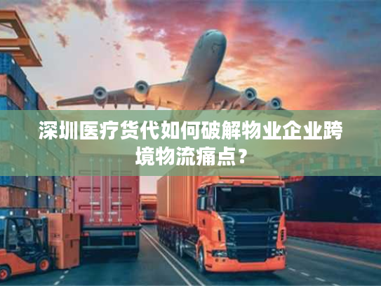 深圳医疗货代如何破解物业企业跨境物流痛点? 深圳医疗货代如何破解物业企业跨境物流痛点?