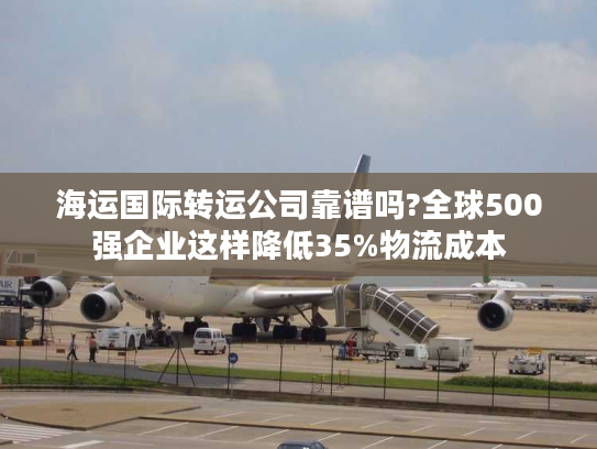 海运国际转运公司靠谱吗?全球500强企业这样降低35%物流成本