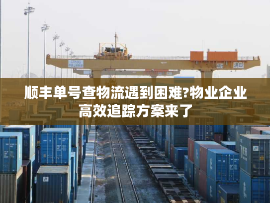 顺丰单号查物流遇到困难?物业企业高效追踪方案来了 顺丰单号查物流遇到困难?物业企业高效追踪方案来了