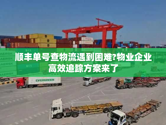 顺丰单号查物流遇到困难?物业企业高效追踪方案来了 顺丰单号查物流遇到困难?物业企业高效追踪方案来了