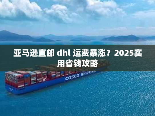 亚马逊直邮 dhl 运费暴涨？2025实用省钱攻略