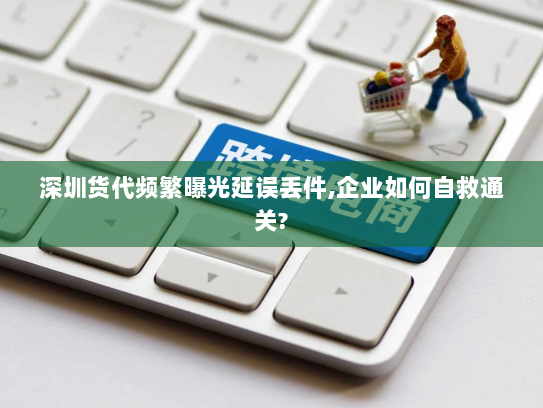 深圳货代频繁曝光延误丢件,企业如何自救通关?