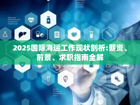 2025国际海运工作现状剖析:薪资、前景、求职指南全解