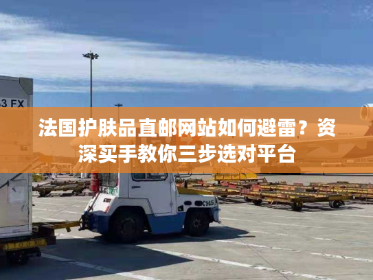法国护肤品直邮网站如何避雷？资深买手教你三步选对平台
