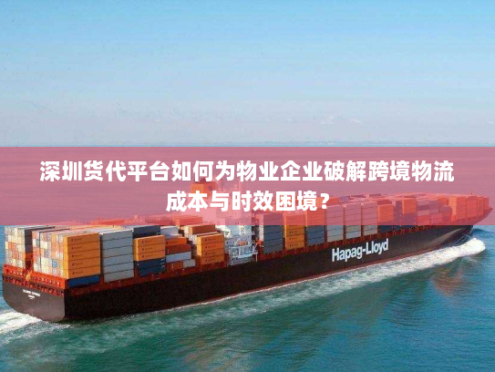 深圳货代平台如何为物业企业破解跨境物流成本与时效困境？