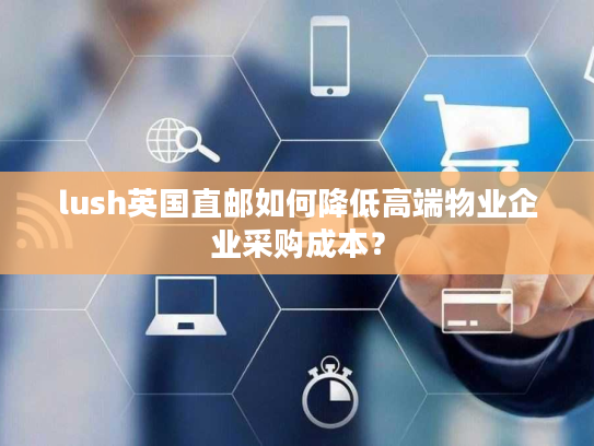 lush英国直邮如何降低高端物业企业采购成本？