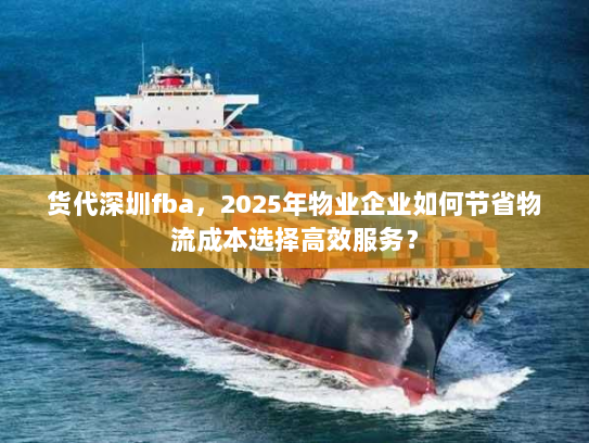 货代深圳fba，2025年物业企业如何节省物流成本选择高效服务？