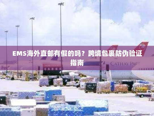 EMS海外直邮有假的吗?跨境包裹防伪验证指南 EMS海外直邮有假的吗?跨境包裹防伪验证指南