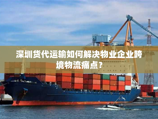 深圳货代运输如何解决物业企业跨境物流痛点? 深圳货代运输如何解决物业企业跨境物流痛点?