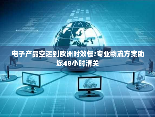 电子产品空运到欧洲时效慢?专业物流方案助您48小时清关