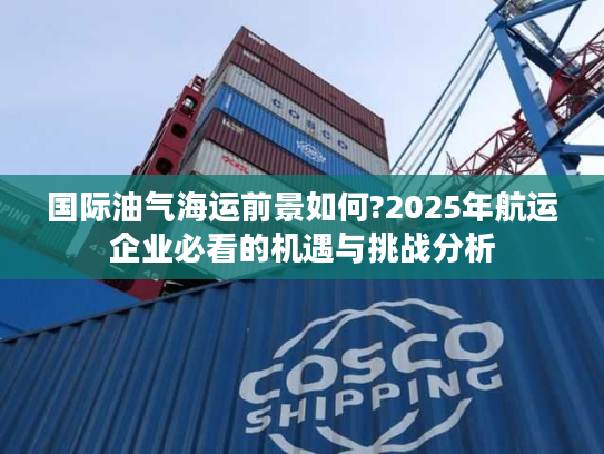 国际油气海运前景如何?2025年航运企业必看的机遇与挑战分析