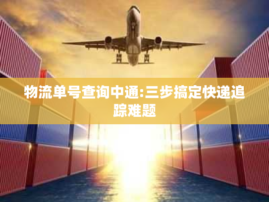 物流单号查询中通:三步搞定快递追踪难题