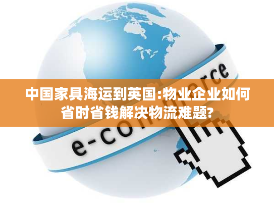 中国家具海运到英国:物业企业如何省时省钱解决物流难题?
