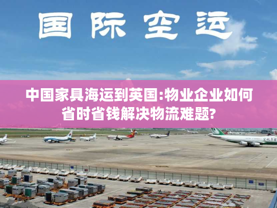 中国家具海运到英国:物业企业如何省时省钱解决物流难题?